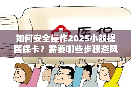 如何安全操作2025小额提医保卡？需要哪些步骤避风险？